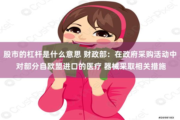 股市的杠杆是什么意思 财政部：在政府采购活动中 对部分自欧盟进口的医疗 器械采取相关措施