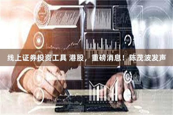 线上证券投资工具 港股，重磅消息！陈茂波发声