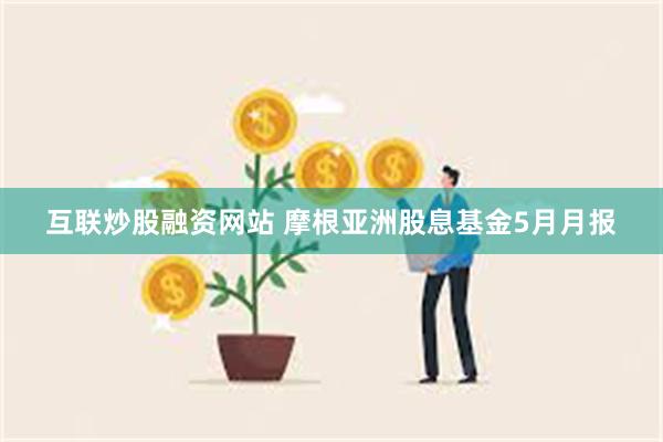 互联炒股融资网站 摩根亚洲股息基金5月月报