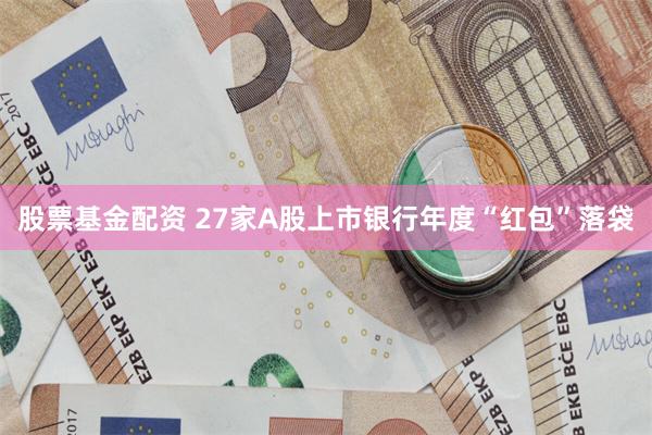 股票基金配资 27家A股上市银行年度“红包”落袋