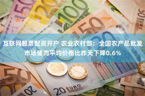互联网股票配资开户 农业农村部：全国农产品批发市场猪肉平均价格比昨天下降0.6%