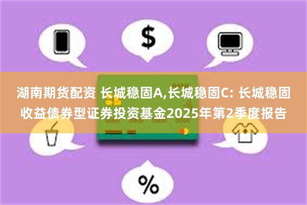 湖南期货配资 长城稳固A,长城稳固C: 长城稳固收益债券型证券投资基金2025年第2季度报告