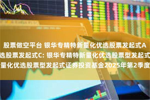 股票做空平台 银华专精特新量化优选股票发起式A,银华专精特新量化优选股票发起式C: 银华专精特新量化优选股票型发起式证券投资基金2025年第2季度报告