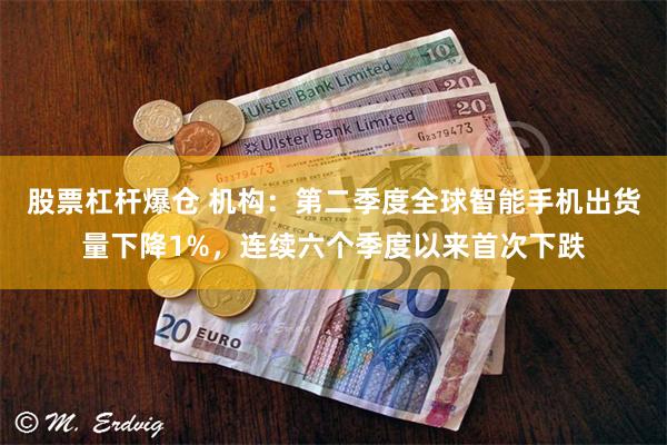 股票杠杆爆仓 机构：第二季度全球智能手机出货量下降1%，连续六个季度以来首次下跌