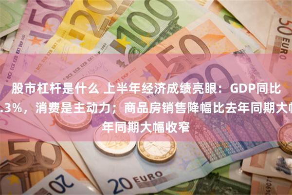 股市杠杆是什么 上半年经济成绩亮眼：GDP同比增长5.3%，消费是主动力；商品房销售降幅比去年同期大幅收窄