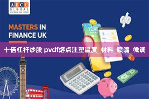 十倍杠杆炒股 pvdf熔点注塑温度_材料_喷嘴_微调