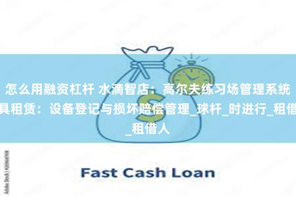 怎么用融资杠杆 水滴智店：高尔夫练习场管理系统球具租赁：设备登记与损坏赔偿管理_球杆_时进行_租借人