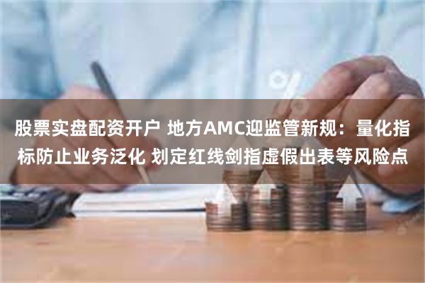 股票实盘配资开户 地方AMC迎监管新规：量化指标防止业务泛化 划定红线剑指虚假出表等风险点