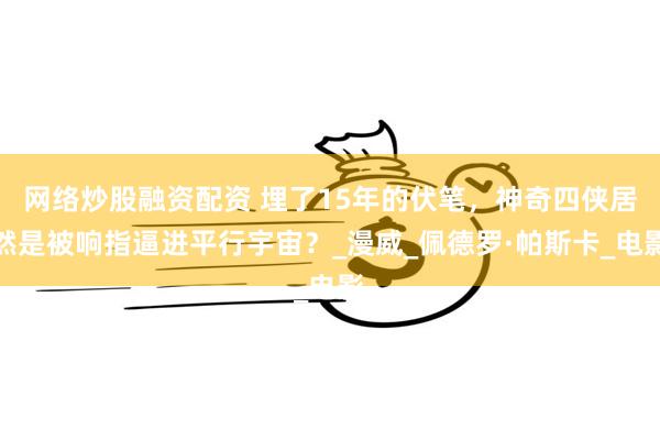 网络炒股融资配资 埋了15年的伏笔，神奇四侠居然是被响指逼进平行宇宙？_漫威_佩德罗·帕斯卡_电影
