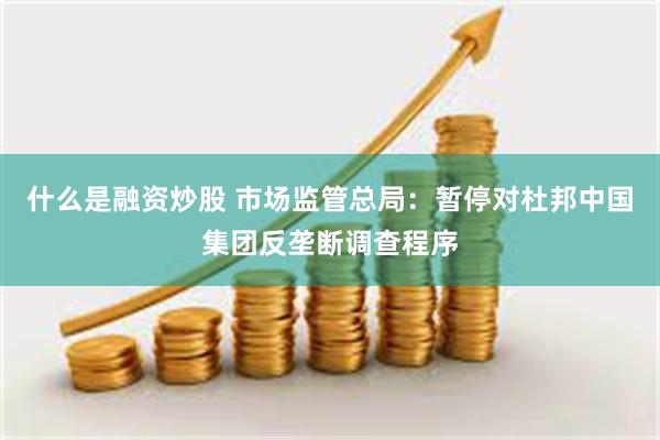 什么是融资炒股 市场监管总局：暂停对杜邦中国集团反垄断调查程序