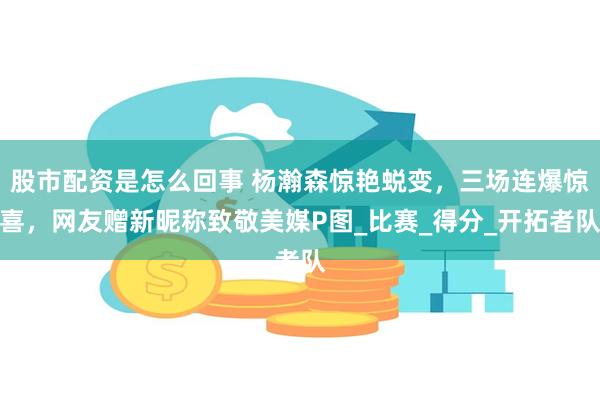 股市配资是怎么回事 杨瀚森惊艳蜕变，三场连爆惊喜，网友赠新昵称致敬美媒P图_比赛_得分_开拓者队