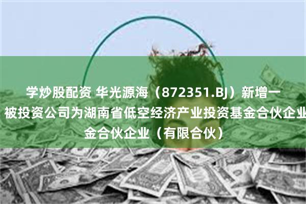 学炒股配资 华光源海（872351.BJ）新增一起对外投资，被投资公司为湖南省低空经济产业投资基金合伙企业（有限合伙）