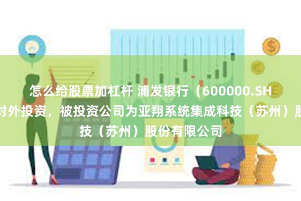怎么给股票加杠杆 浦发银行（600000.SH）新增一起对外投资，被投资公司为亚翔系统集成科技（苏州）股份有限公司