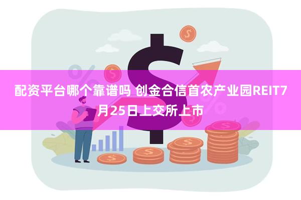 配资平台哪个靠谱吗 创金合信首农产业园REIT7月25日上交所上市