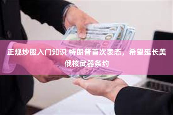 正规炒股入门知识 特朗普首次表态，希望延长美俄核武器条约