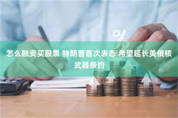怎么融资买股票 特朗普首次表态 希望延长美俄核武器条约