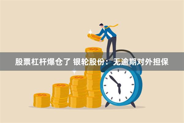 股票杠杆爆仓了 银轮股份：无逾期对外担保