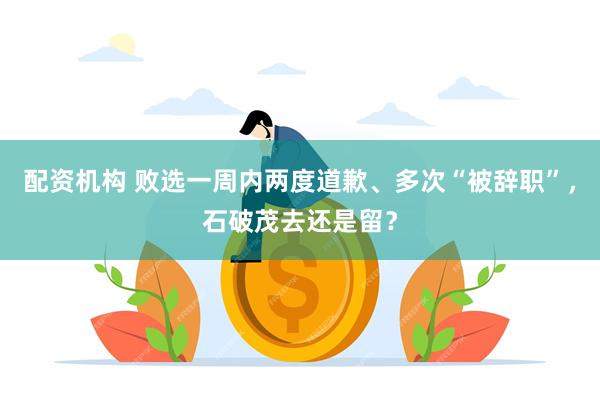 配资机构 败选一周内两度道歉、多次“被辞职”，石破茂去还是留？