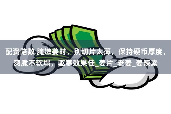 配资陪数 腌嫩姜时，别切片太薄，保持硬币厚度，爽脆不软塌，驱寒效果佳_姜片_老姜_姜辣素