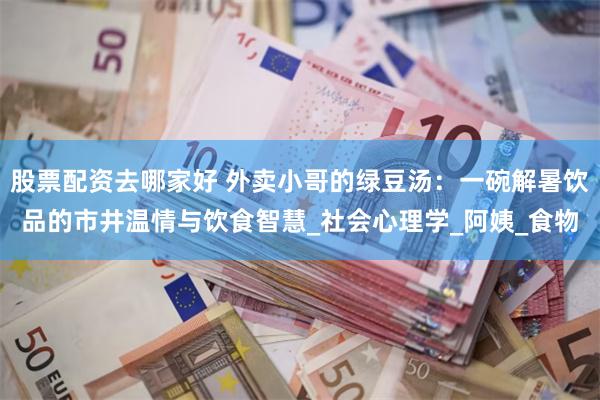 股票配资去哪家好 外卖小哥的绿豆汤：一碗解暑饮品的市井温情与饮食智慧_社会心理学_阿姨_食物