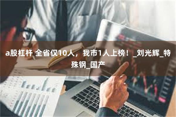 a股杠杆 全省仅10人，我市1人上榜！_刘光辉_特殊钢_国产