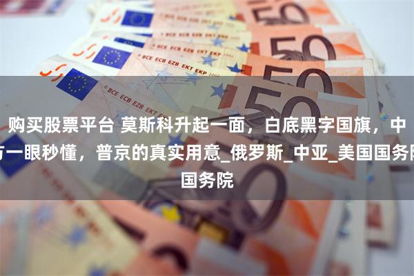 购买股票平台 莫斯科升起一面，白底黑字国旗，中方一眼秒懂，普京的真实用意_俄罗斯_中亚_美国国务院