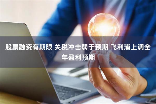 股票融资有期限 关税冲击弱于预期 飞利浦上调全年盈利预期
