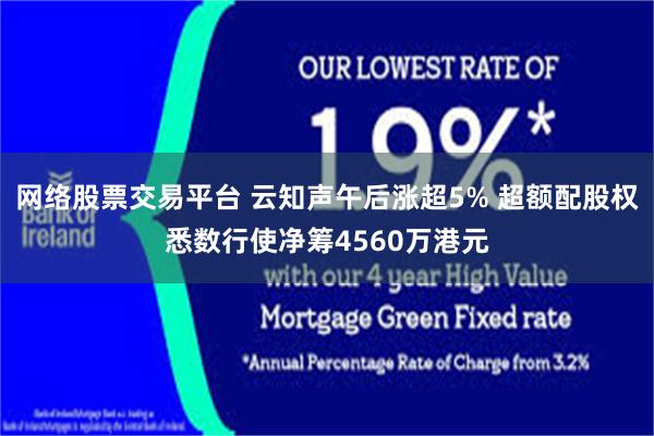 网络股票交易平台 云知声午后涨超5% 超额配股权悉数行使净筹4560万港元