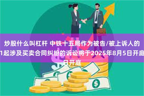 炒股什么叫杠杆 中铁十五局作为被告/被上诉人的1起涉及买卖合同纠纷的诉讼将于2025年8月5日开庭