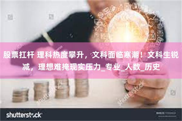 股票扛杆 理科热度攀升，文科面临寒潮！文科生锐减，理想难掩现实压力_专业_人数_历史