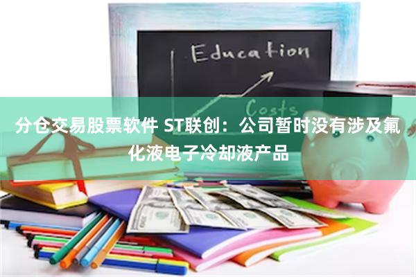 分仓交易股票软件 ST联创：公司暂时没有涉及氟化液电子冷却液产品