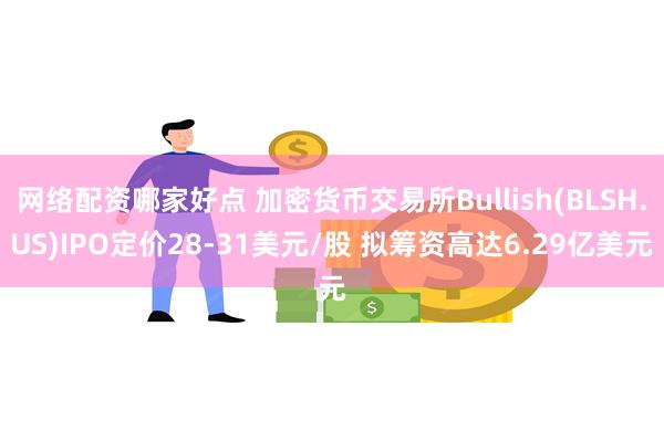 网络配资哪家好点 加密货币交易所Bullish(BLSH.US)IPO定价28-31美元/股 拟筹资高达6.29亿美元