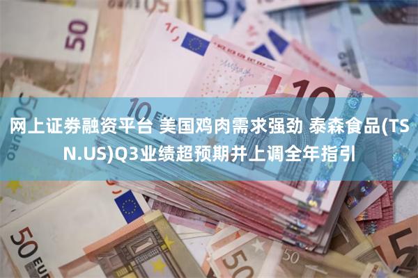 网上证劵融资平台 美国鸡肉需求强劲 泰森食品(TSN.US)Q3业绩超预期并上调全年指引