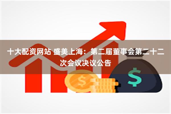 十大配资网站 盛美上海：第二届董事会第二十二次会议决议公告