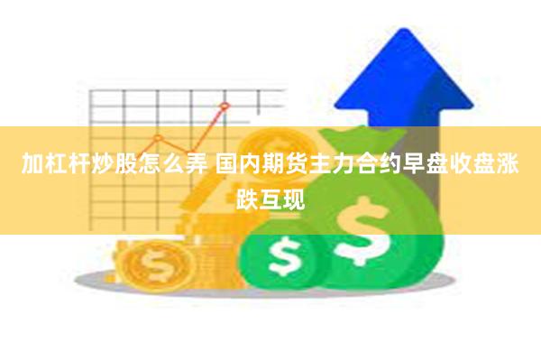 加杠杆炒股怎么弄 国内期货主力合约早盘收盘涨跌互现