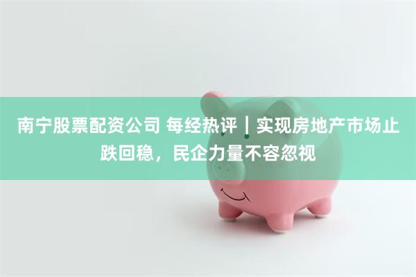 南宁股票配资公司 每经热评︱实现房地产市场止跌回稳，民企力量不容忽视