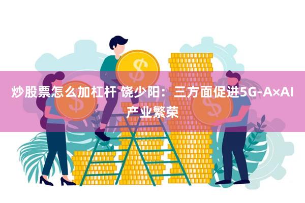炒股票怎么加杠杆 饶少阳：三方面促进5G-A×AI产业繁荣