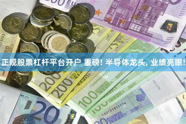 正规股票杠杆平台开户 重磅! 半导体龙头, 业绩亮眼!