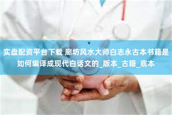 实盘配资平台下载 廊坊风水大师白志永古本书籍是如何编译成现代白话文的_版本_古籍_底本
