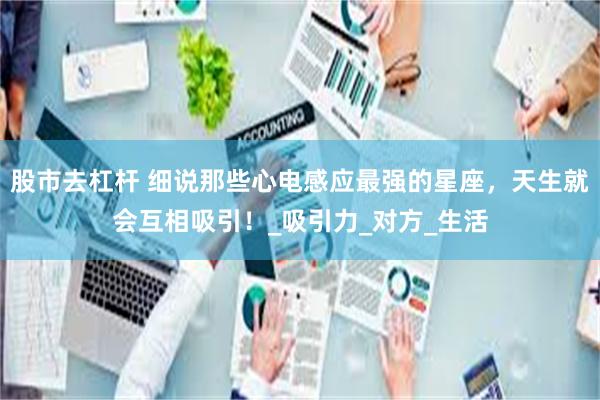 股市去杠杆 细说那些心电感应最强的星座，天生就会互相吸引！_吸引力_对方_生活