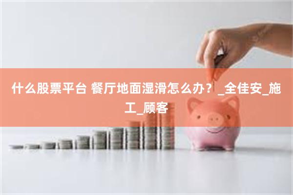什么股票平台 餐厅地面湿滑怎么办？_全佳安_施工_顾客