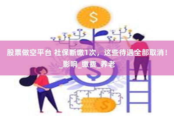 股票做空平台 社保断缴1次，这些待遇全部取消！_影响_缴费_养老
