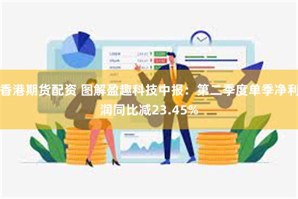 香港期货配资 图解盈趣科技中报：第二季度单季净利润同比减23.45%