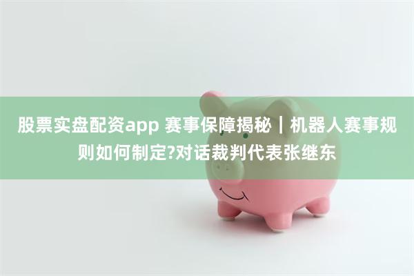 股票实盘配资app 赛事保障揭秘｜机器人赛事规则如何制定?对话裁判代表张继东