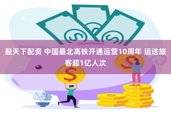 股天下配资 中国最北高铁开通运营10周年 运送旅客超1亿人次
