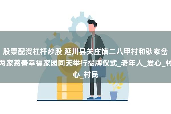 股票配资杠杆炒股 延川县关庄镇二八甲村和驮家岔村两家慈善幸福家园同天举行揭牌仪式_老年人_爱心_村民