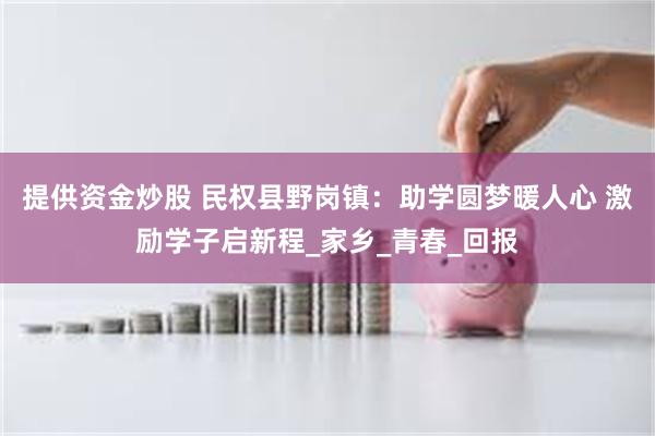 提供资金炒股 民权县野岗镇：助学圆梦暖人心 激励学子启新程_家乡_青春_回报