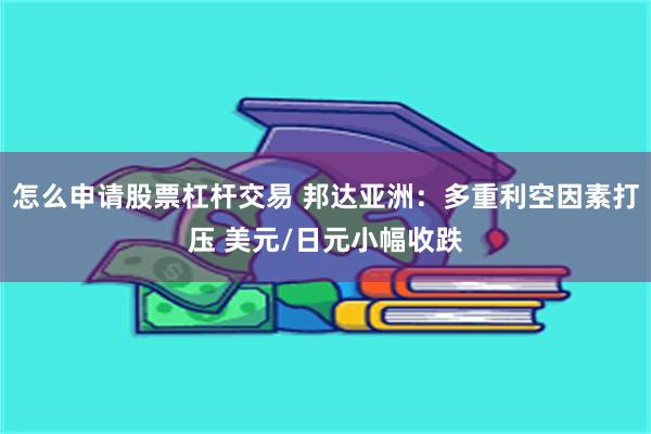 怎么申请股票杠杆交易 邦达亚洲：多重利空因素打压 美元/日元小幅收跌