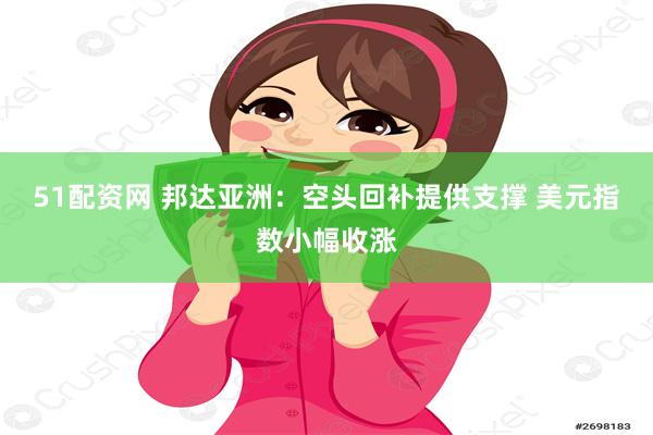 51配资网 邦达亚洲：空头回补提供支撑 美元指数小幅收涨