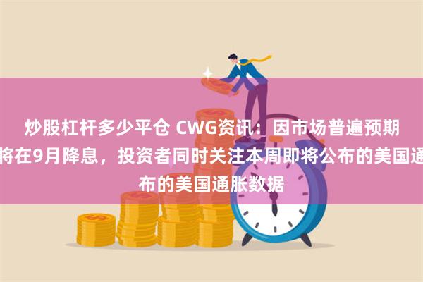 炒股杠杆多少平仓 CWG资讯：因市场普遍预期美联储将在9月降息，投资者同时关注本周即将公布的美国通胀数据